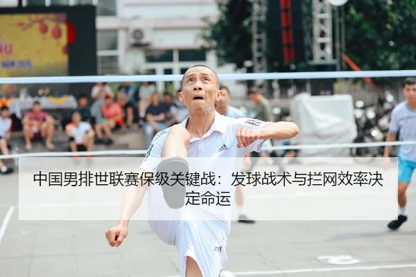 中国男排世联赛保级关键战：发球战术与拦网效率决定命运