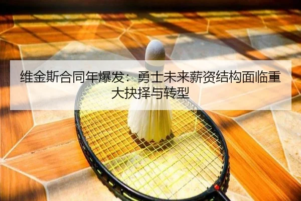 维金斯合同年爆发：勇士未来薪资结构面临重大抉择与转型