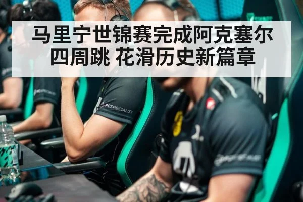 马里宁世锦赛完成阿克塞尔四周跳 花滑历史新篇章