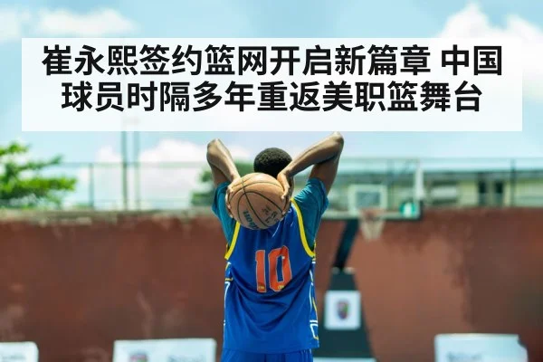 崔永熙签约篮网开启新篇章 中国球员时隔多年重返美职篮舞台