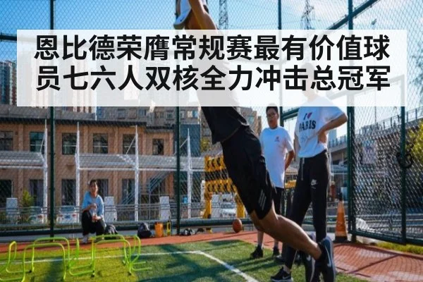 恩比德荣膺常规赛最有价值球员七六人双核全力冲击总冠军