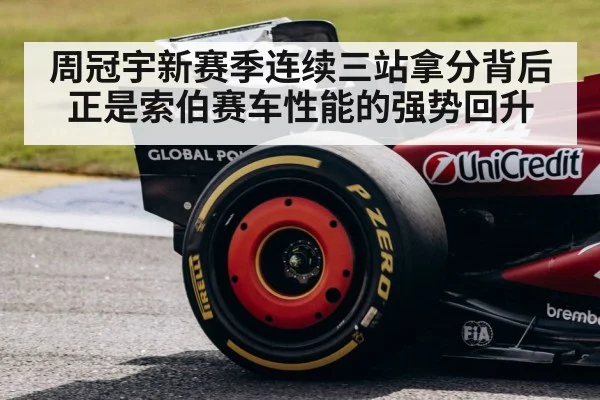 周冠宇新赛季连续三站拿分背后正是索伯赛车性能的强势回升