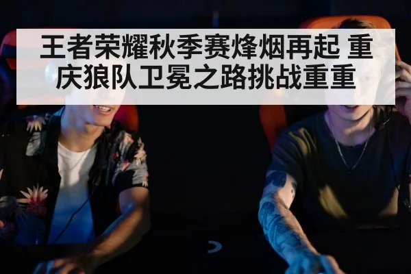王者荣耀秋季赛烽烟再起 重庆狼队卫冕之路挑战重重