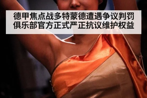 德甲焦点战多特蒙德遭遇争议判罚俱乐部官方正式严正抗议维护权益