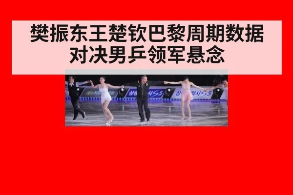 樊振东王楚钦巴黎周期数据对决男乒领军悬念