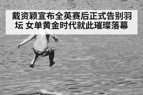 戴资颖宣布全英赛后正式告别羽坛 女单黄金时代就此璀璨落幕